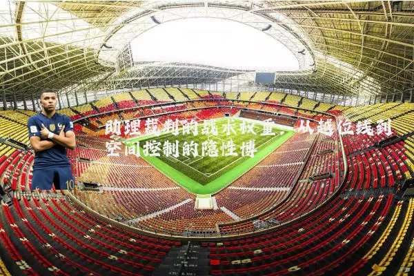 助理裁判的战术权重:从越位线到空间控制的隐性博弈