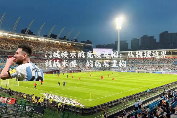 门线技术的竞技真相：从物理边界到战术博弈的底层重构