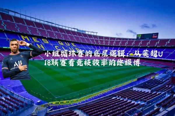 小组循环赛的底层逻辑：从英超U18联赛看竞技效率的终极博弈
