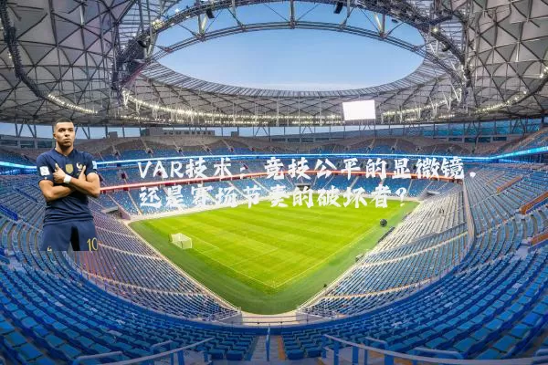 VAR技术:竞技公平的显微镜,还是赛场节奏的破坏者?