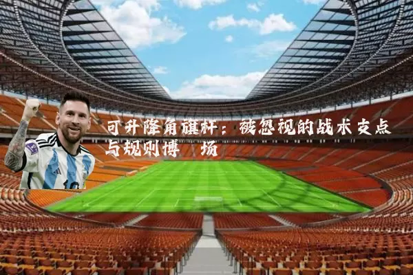 可升降角旗杆：被忽视的战术支点与规则博弈场