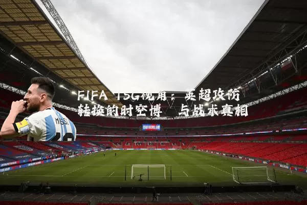 FIFA TSG视角:英超攻防转换的时空博弈与战术真相