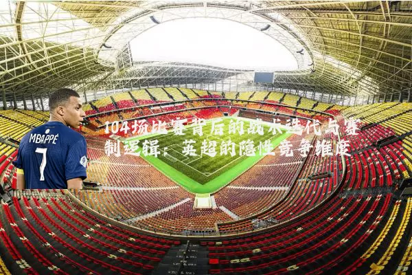 104场比赛背后的战术迭代与赛制逻辑：英超的隐性竞争维度