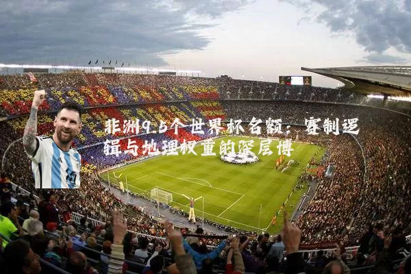 非洲9.5个世界杯名额：赛制逻辑与地理权重的深层博弈