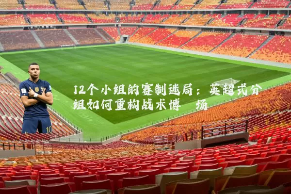 12个小组的赛制迷局:英超式分组如何重构战术博弈场