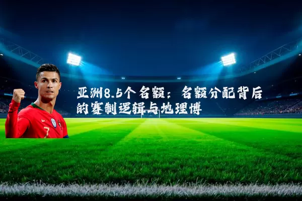 亚洲8.5个名额：名额分配背后的赛制逻辑与地理博弈