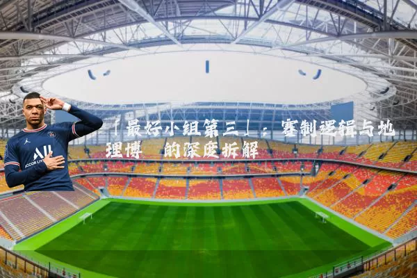 「最好小组第三」：赛制逻辑与地理博弈的深度拆解