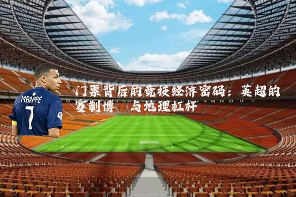 门票背后的竞技经济密码:英超的赛制博弈与地理杠杆