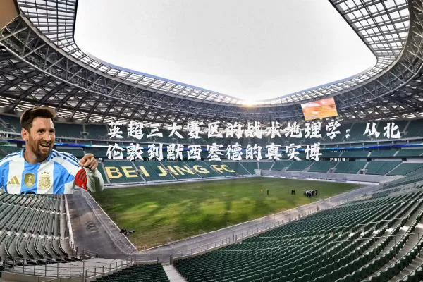 英超三大赛区的战术地理学:从北伦敦到默西塞德的真实博弈