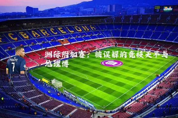 洲际附加赛：被误解的竞技天平与地理博弈